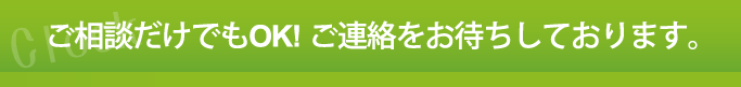 ご相談だけでもOK!ご連絡をお待ちしております。