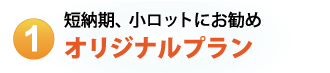 短納期、小ロットにお勧め オリジナルプラン