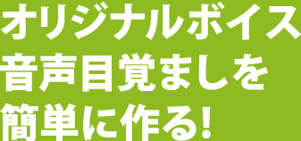 オリジナルボイス
音声目覚ましを簡単に作る!
