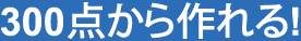 300点から作れる!
