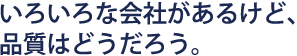 いろいろな会社があるけど、品質はどうだろう。