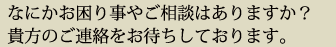 なにかお困り事やご相談はありますか？貴方のご連絡をお待ちしております。